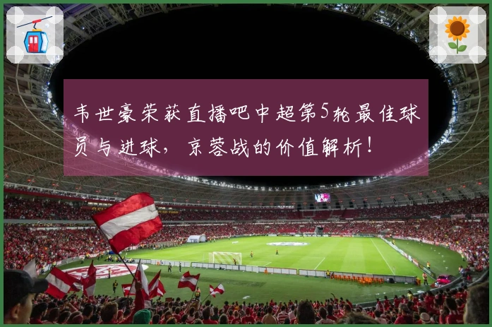 韦世豪荣获直播吧中超第5轮最佳球员与进球，京蓉战的价值解析！