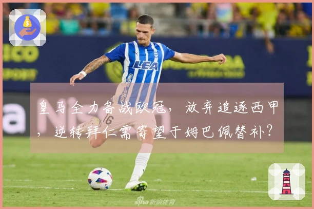 皇马全力备战欧冠，放弃追逐西甲，逆转拜仁需寄望于姆巴佩替补？