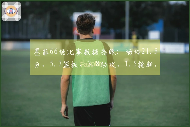 墨菲66场比赛数据亮眼：场均21.5分、5.7篮板、3.8助攻、1.5抢断，命中率达47%