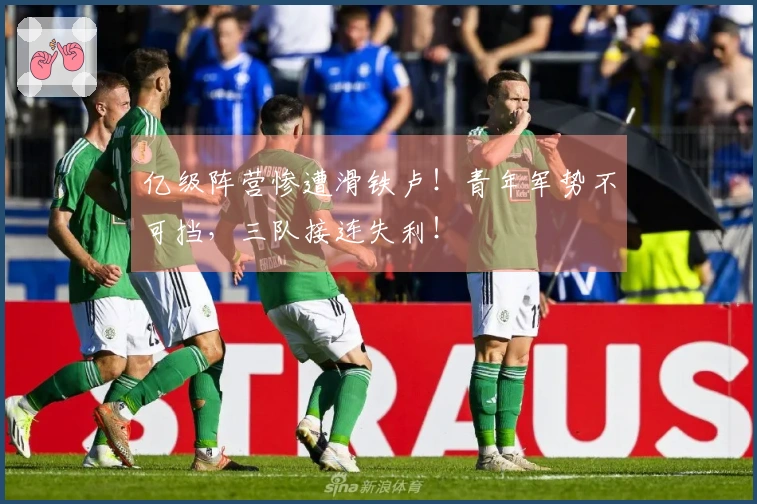 亿级阵营惨遭滑铁卢！青年军势不可挡，三队接连失利！