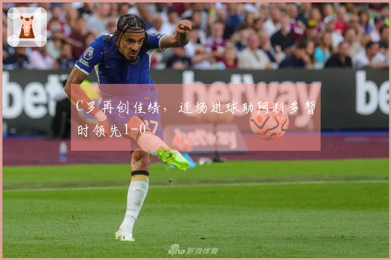 C罗再创佳绩，连场进球助阿科多暂时领先1-0