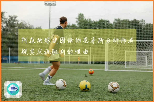 阿森纳球迷围堵伯恩茅斯分析师质疑其庆祝胜利的理由