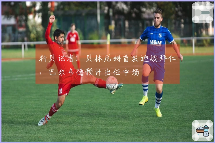 科贝记者：贝林厄姆首发迎战拜仁，巴尔韦德预计出任中场