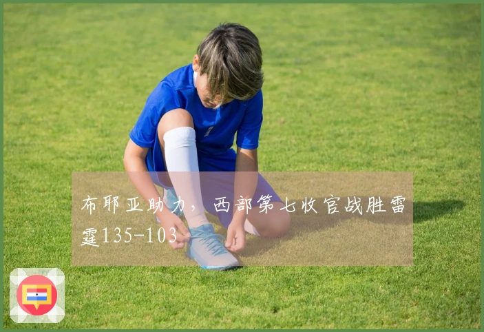 布耶亚助力,西部第七收官战胜雷霆135-103