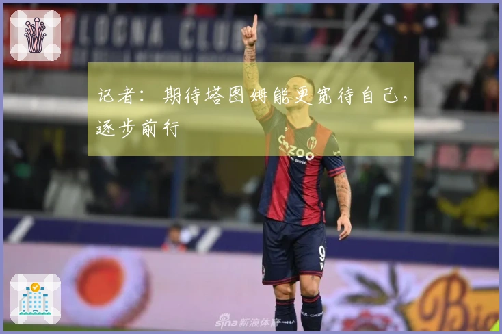 记者：期待塔图姆能更宽待自己，逐步前行