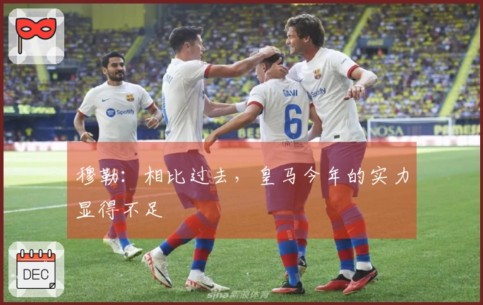 穆勒：相比过去，皇马今年的实力显得不足