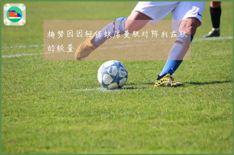 梅努因因轻伤缺席曼联对阵利兹联的较量