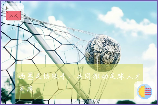 西墨足协联手,共同推动足球人才互换