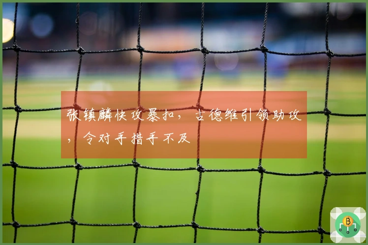 张镇麟快攻暴扣，古德维引领助攻，令对手措手不及