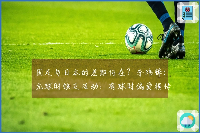国足与日本的差距何在？李玮锋：无球时缺乏活动，有球时偏爱横传回传