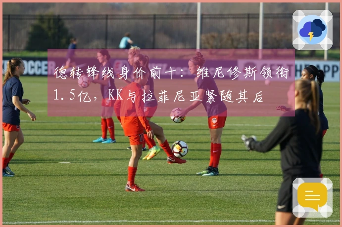 德转锋线身价前十：维尼修斯领衔1.5亿，KK与拉菲尼亚紧随其后