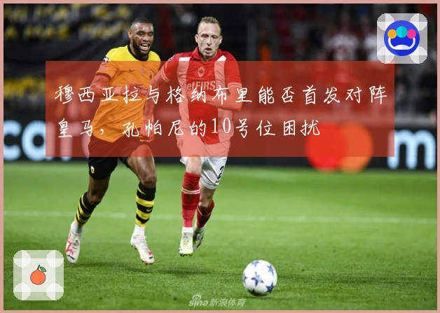 穆西亚拉与格纳布里能否首发对阵皇马，孔帕尼的10号位困扰