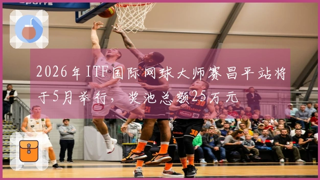 2026年ITF国际网球大师赛昌平站将于5月举行，奖池总额25万元