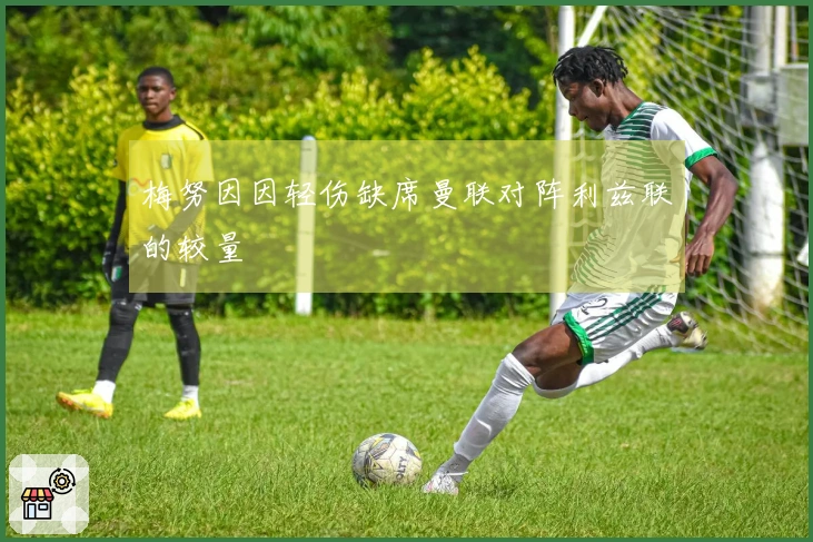 梅努因因轻伤缺席曼联对阵利兹联的较量