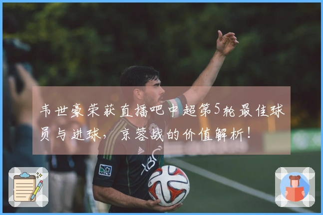 韦世豪荣获直播吧中超第5轮最佳球员与进球，京蓉战的价值解析！
