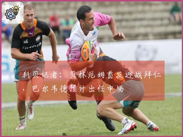 科贝记者：贝林厄姆首发迎战拜仁，巴尔韦德预计出任中场