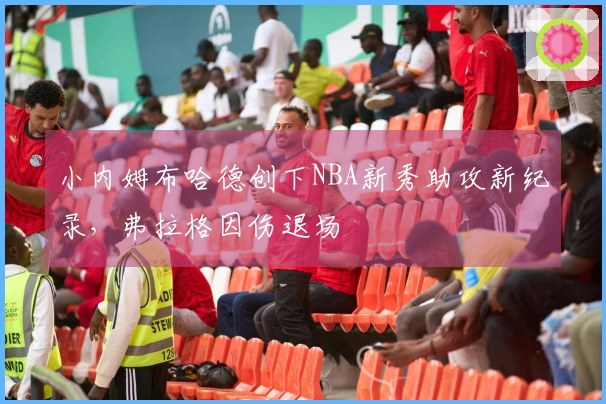 小内姆布哈德创下NBA新秀助攻新纪录，弗拉格因伤退场