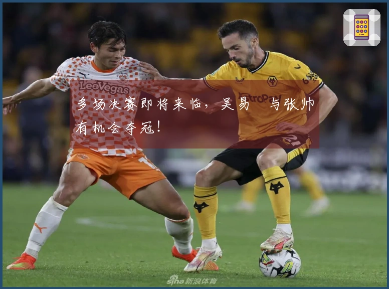 多场决赛即将来临，吴易昺与张帅有机会夺冠！