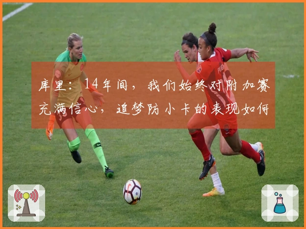 库里：14年间，我们始终对附加赛充满信心，追梦防小卡的表现如何？