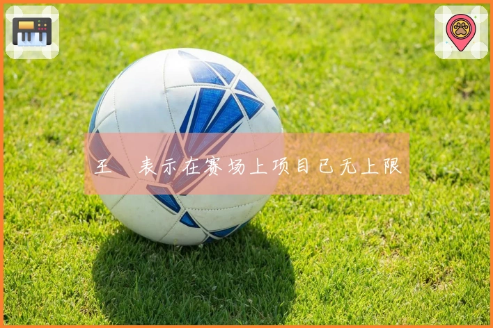王濛表示在赛场上项目已无上限