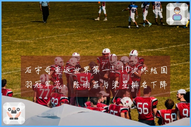 石宇奇重返世界第一！10次终结国羽冠军荒，陈雨菲与梁星排名下降