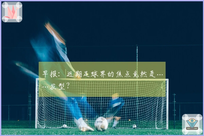 早报：近期足球界的焦点竟然是……发型？