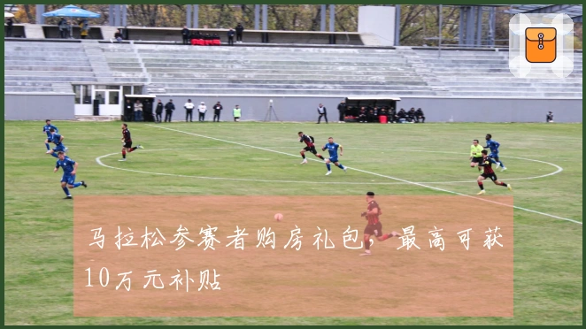 马拉松参赛者购房礼包，最高可获10万元补贴
