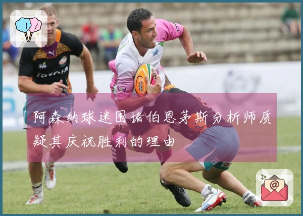 阿森纳球迷围堵伯恩茅斯分析师质疑其庆祝胜利的理由
