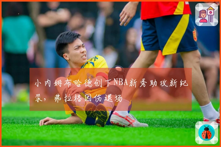 小内姆布哈德创下NBA新秀助攻新纪录，弗拉格因伤退场