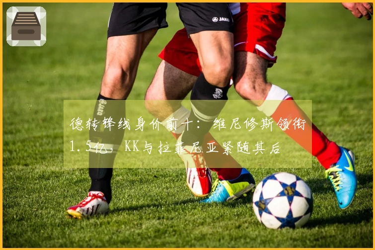 德转锋线身价前十：维尼修斯领衔1.5亿，KK与拉菲尼亚紧随其后
