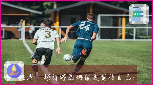 记者：期待塔图姆能更宽待自己，逐步前行