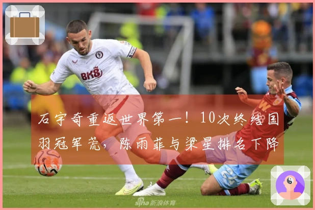 石宇奇重返世界第一！10次终结国羽冠军荒，陈雨菲与梁星排名下降