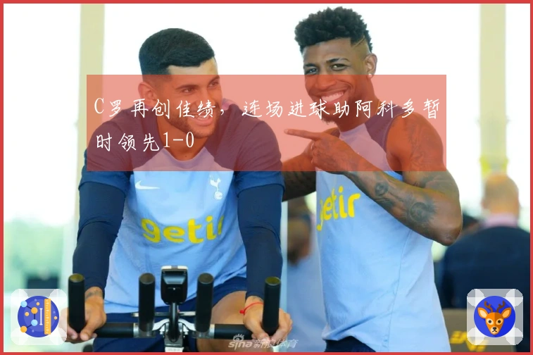C罗再创佳绩，连场进球助阿科多暂时领先1-0