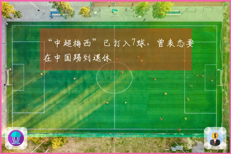 “中超梅西”已打入7球，曾表态要在中国踢到退休